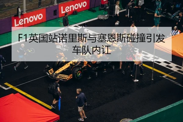 F1英国站诺里斯与塞恩斯碰撞引发车队内讧