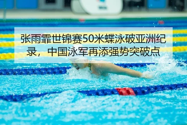 张雨霏世锦赛50米蝶泳破亚洲纪录，中国泳军再添强势突破点