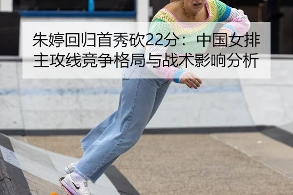 朱婷回归首秀砍22分：中国女排主攻线竞争格局与战术影响分析