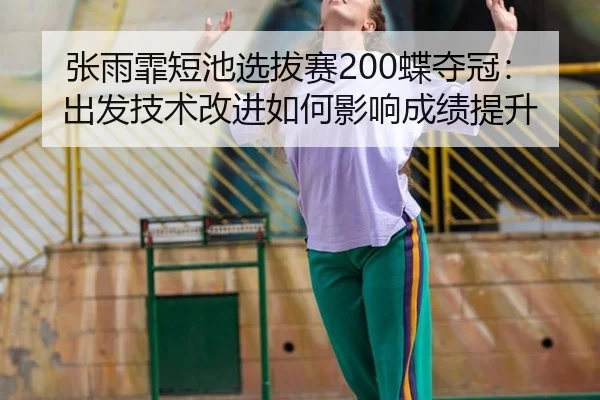 张雨霏短池选拔赛200蝶夺冠：出发技术改进如何影响成绩提升